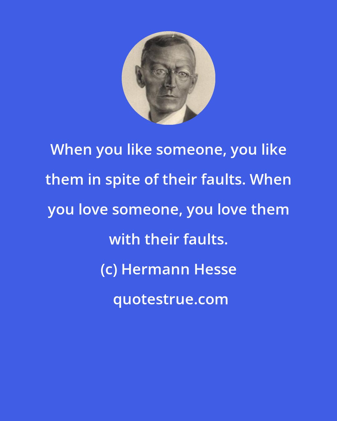 Hermann Hesse: When you like someone, you like them in spite of their faults. When you love someone, you love them with their faults.