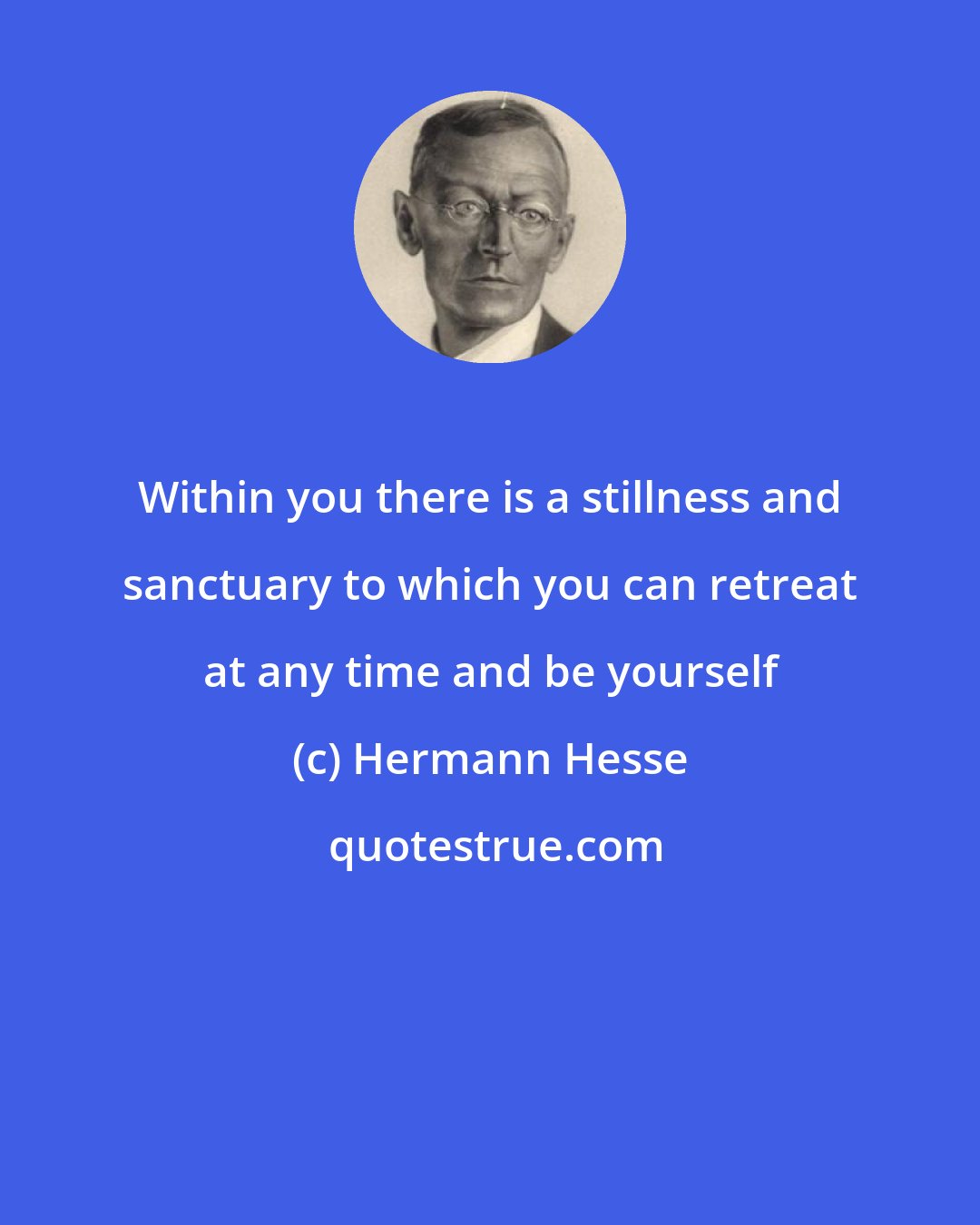 Hermann Hesse: Within you there is a stillness and sanctuary to which you can retreat at any time and be yourself