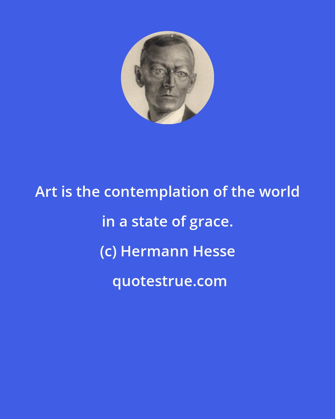 Hermann Hesse: Art is the contemplation of the world in a state of grace.