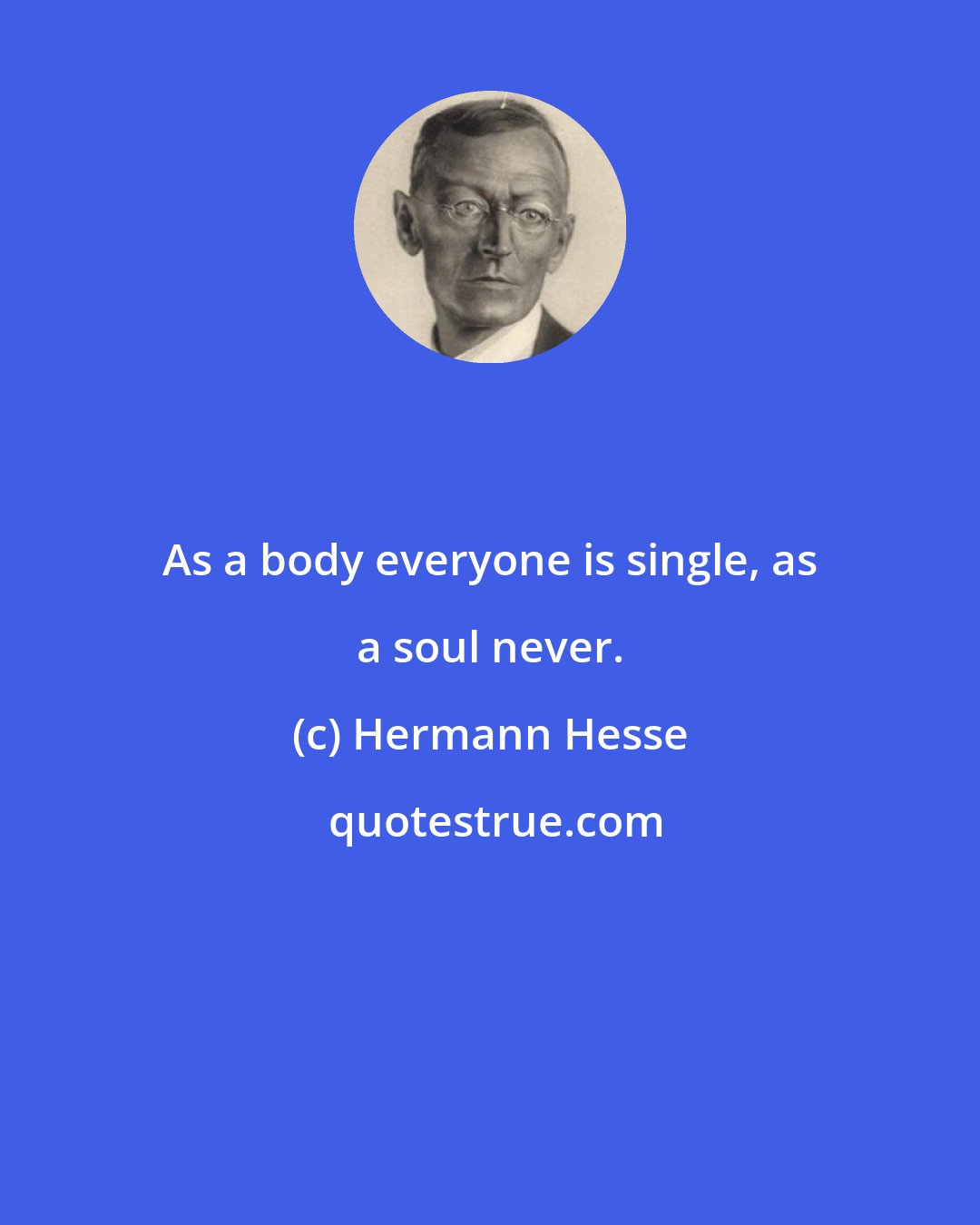 Hermann Hesse: As a body everyone is single, as a soul never.