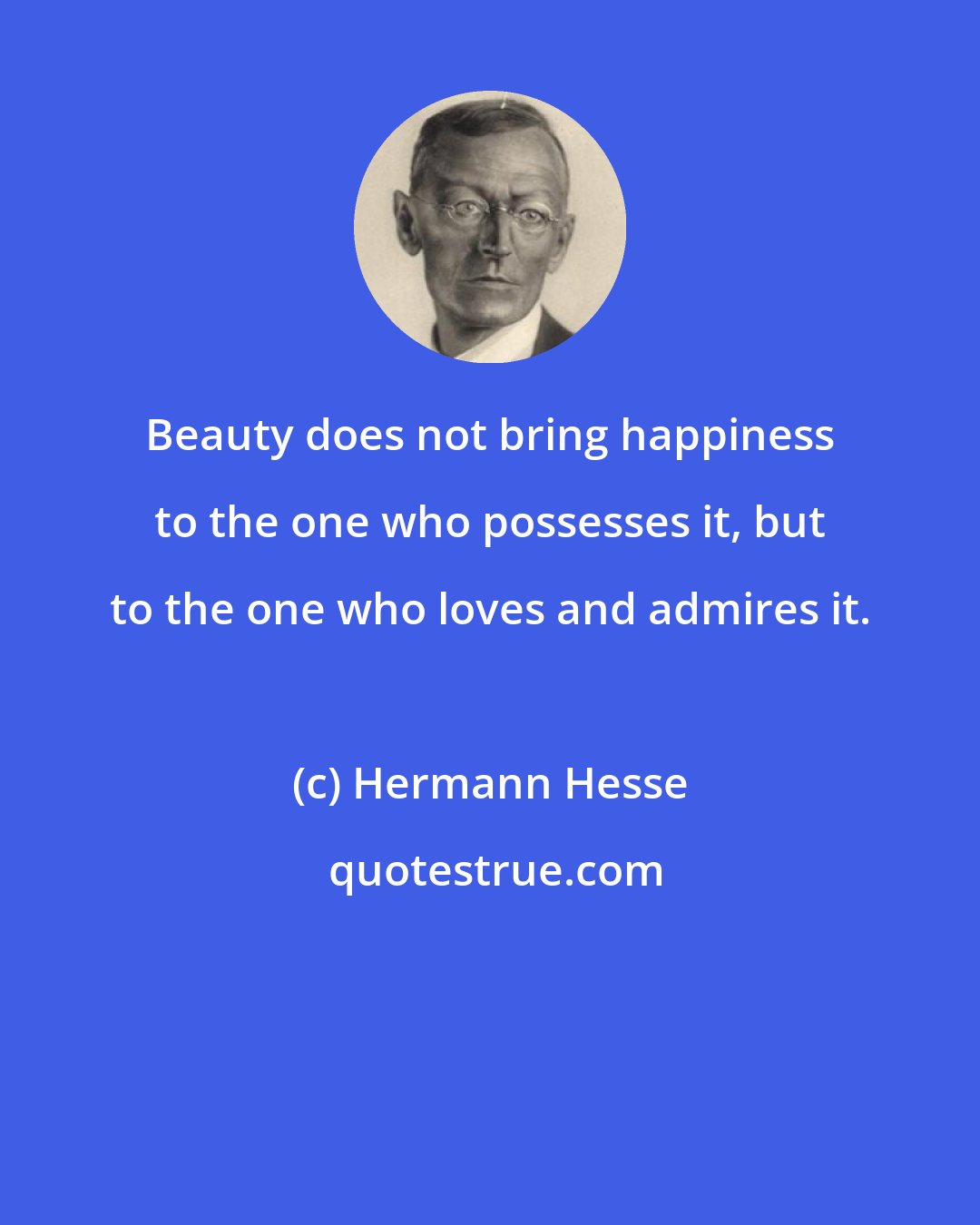 Hermann Hesse: Beauty does not bring happiness to the one who possesses it, but to the one who loves and admires it.