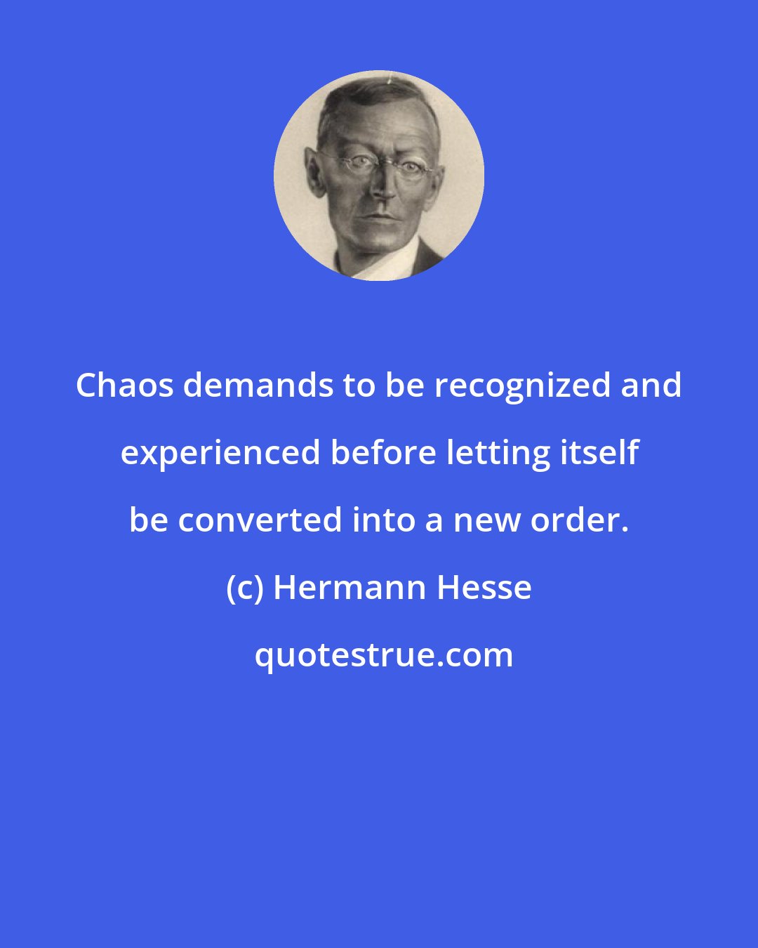 Hermann Hesse: Chaos demands to be recognized and experienced before letting itself be converted into a new order.