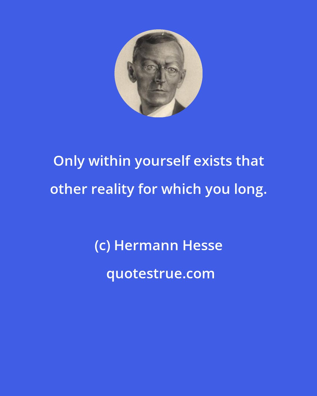 Hermann Hesse: Only within yourself exists that other reality for which you long.