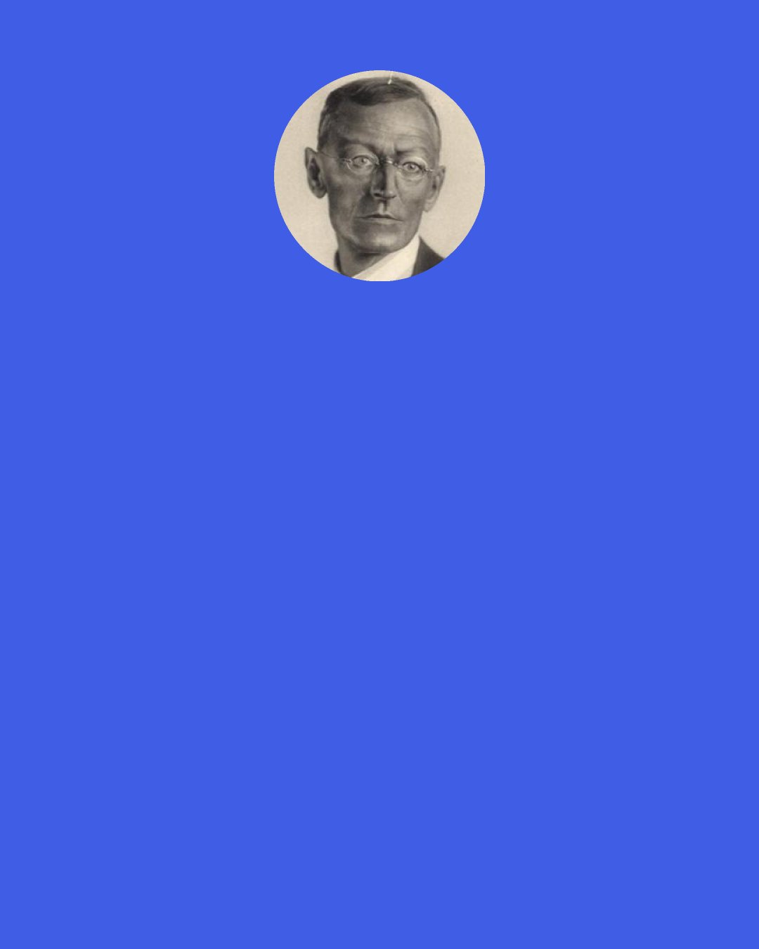 Hermann Hesse: The only reality is the one we have inside us. What makes most people’s lives so artificial and unworthy is that they falsely regard outside images as reality and they never allow their own inner world to speak.