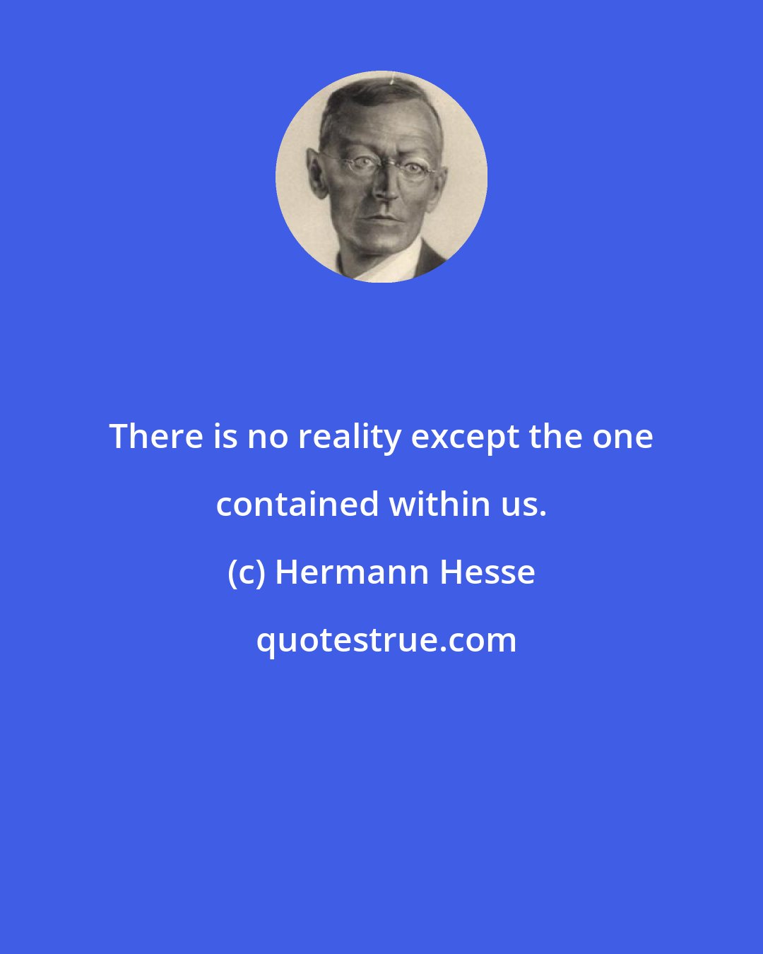 Hermann Hesse: There is no reality except the one contained within us.