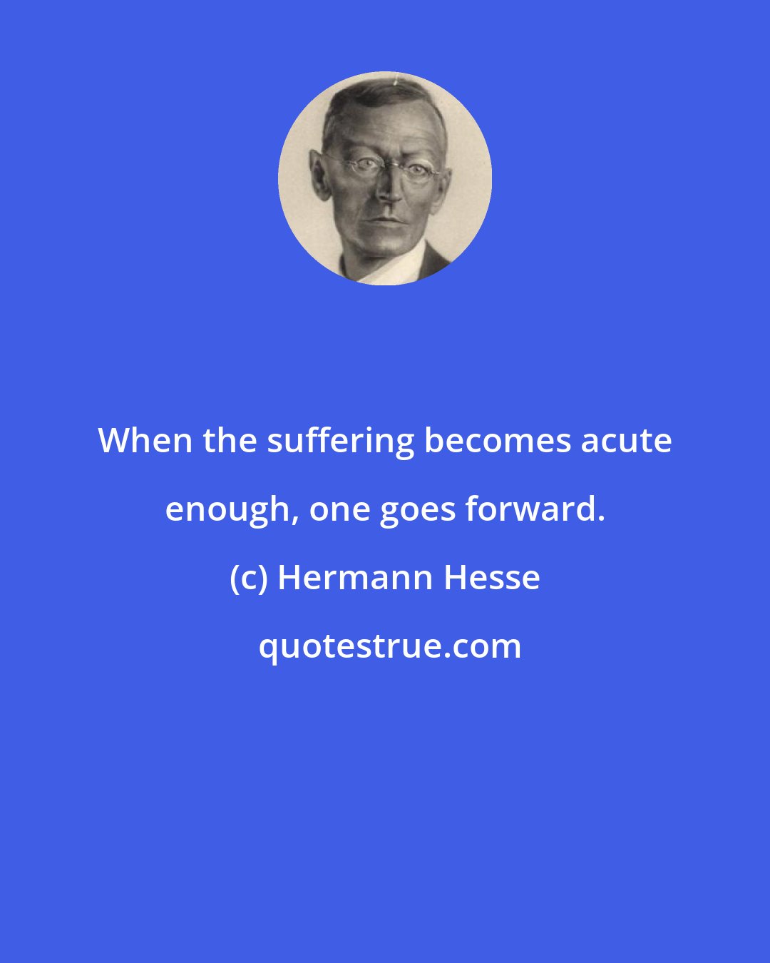 Hermann Hesse: When the suffering becomes acute enough, one goes forward.