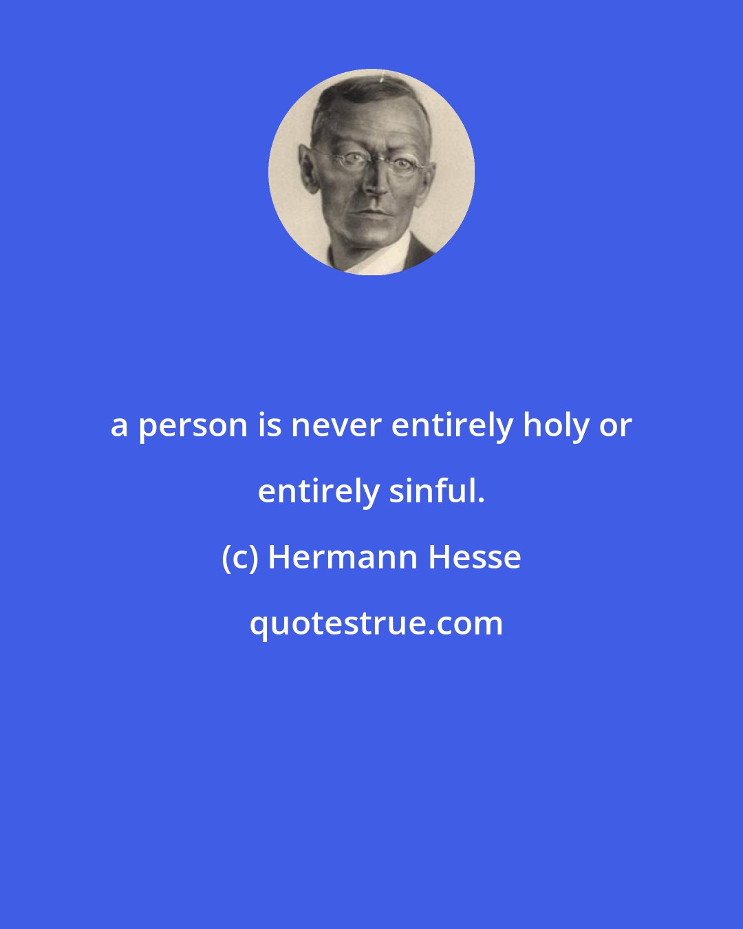 Hermann Hesse: a person is never entirely holy or entirely sinful.