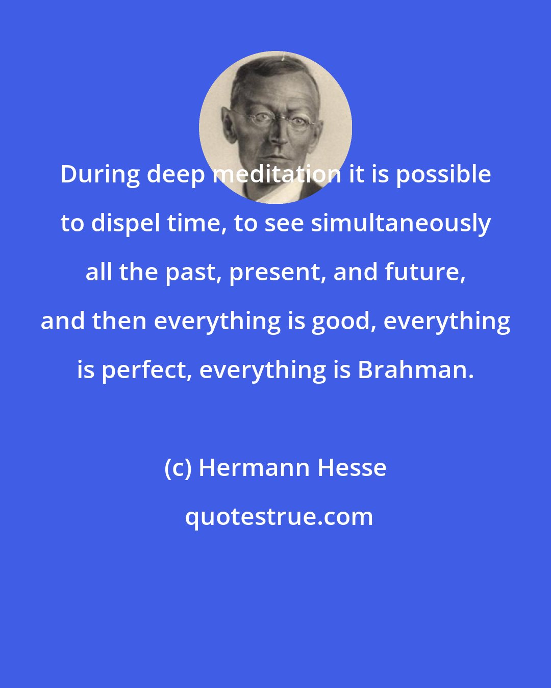 Hermann Hesse: During deep meditation it is possible to dispel time, to see simultaneously all the past, present, and future, and then everything is good, everything is perfect, everything is Brahman.