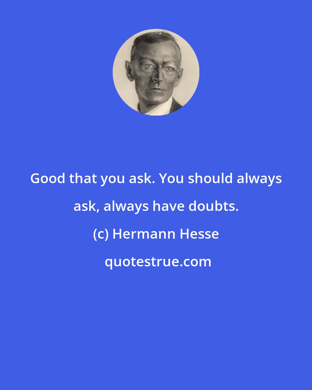 Hermann Hesse: Good that you ask. You should always ask, always have doubts.