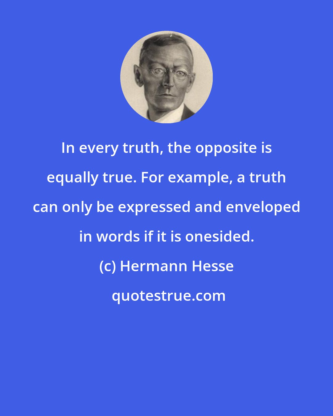 Hermann Hesse: In every truth, the opposite is equally true. For example, a truth can only be expressed and enveloped in words if it is onesided.