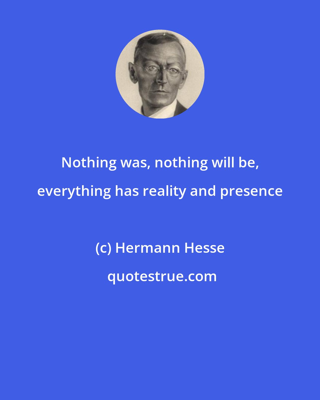 Hermann Hesse: Nothing was, nothing will be, everything has reality and presence