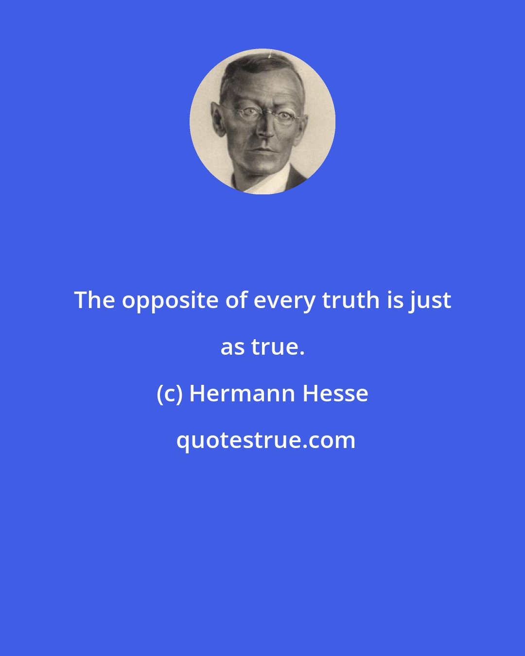 Hermann Hesse: The opposite of every truth is just as true.