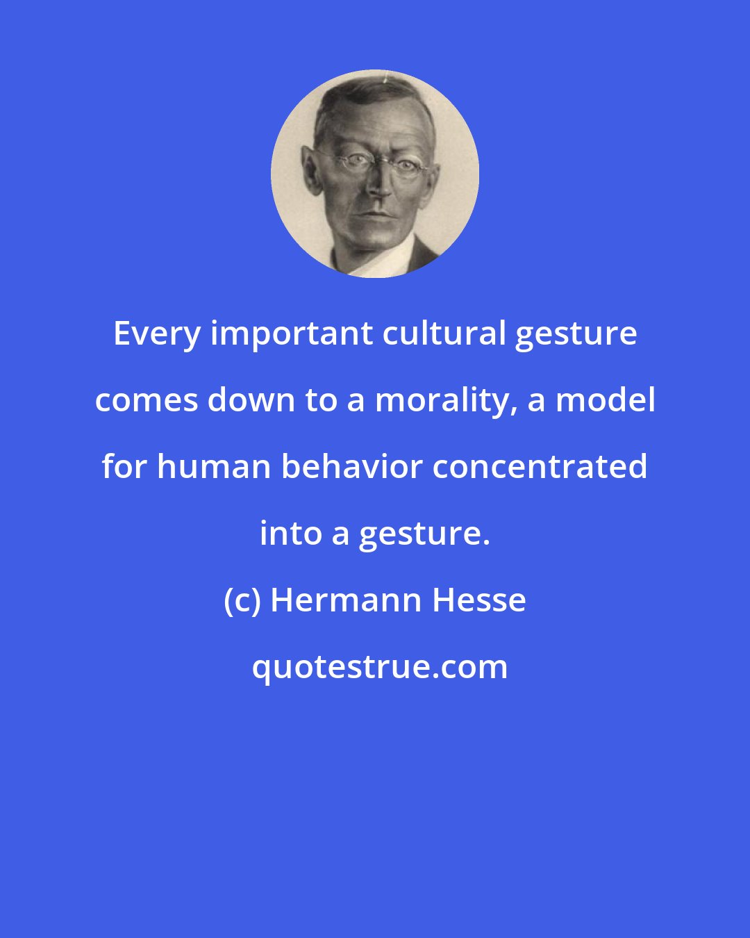 Hermann Hesse: Every important cultural gesture comes down to a morality, a model for human behavior concentrated into a gesture.