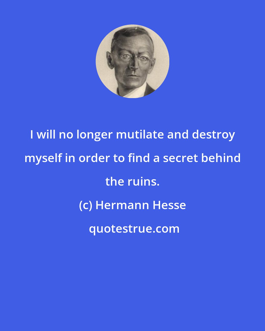 Hermann Hesse: I will no longer mutilate and destroy myself in order to find a secret behind the ruins.