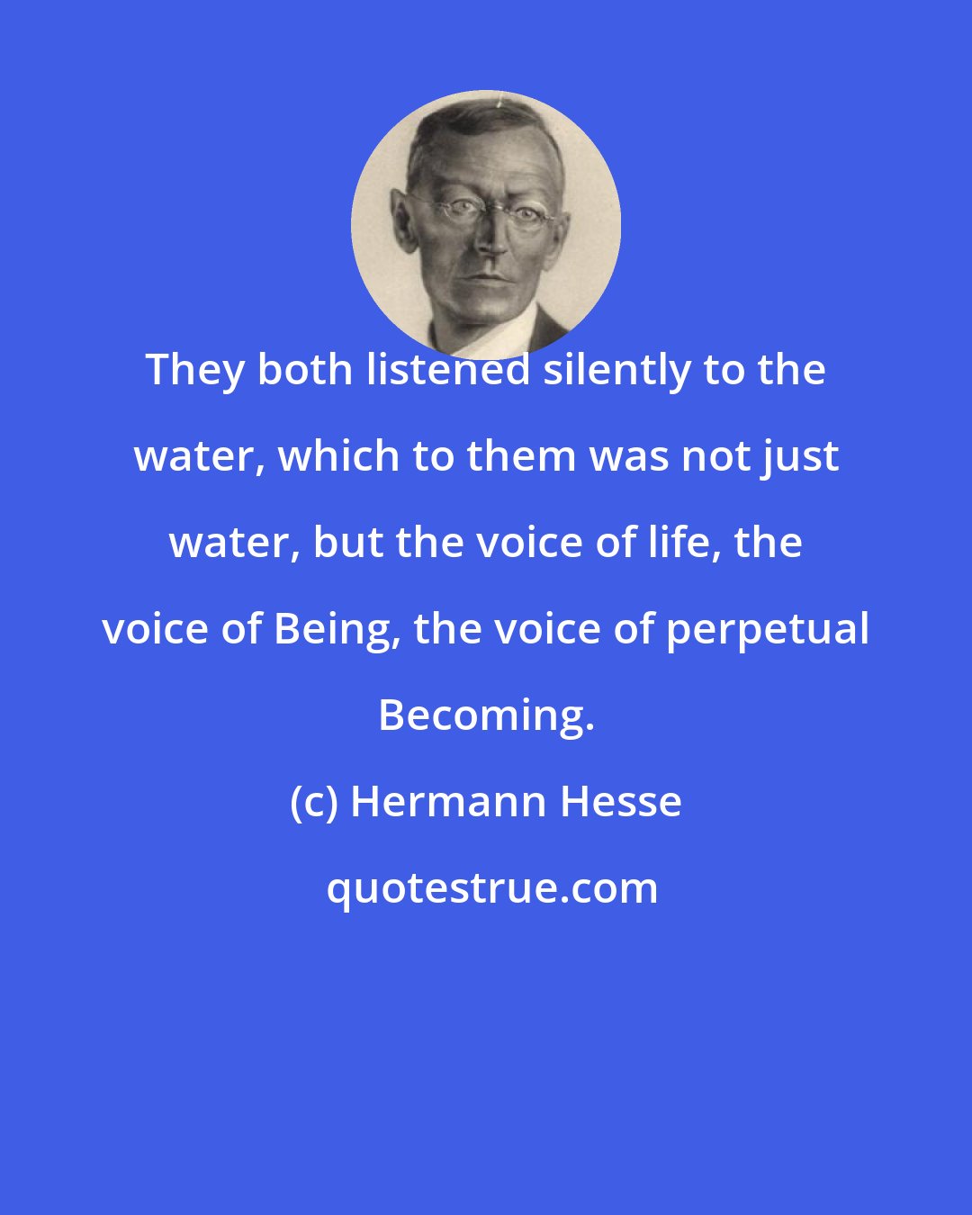 Hermann Hesse: They both listened silently to the water, which to them was not just water, but the voice of life, the voice of Being, the voice of perpetual Becoming.