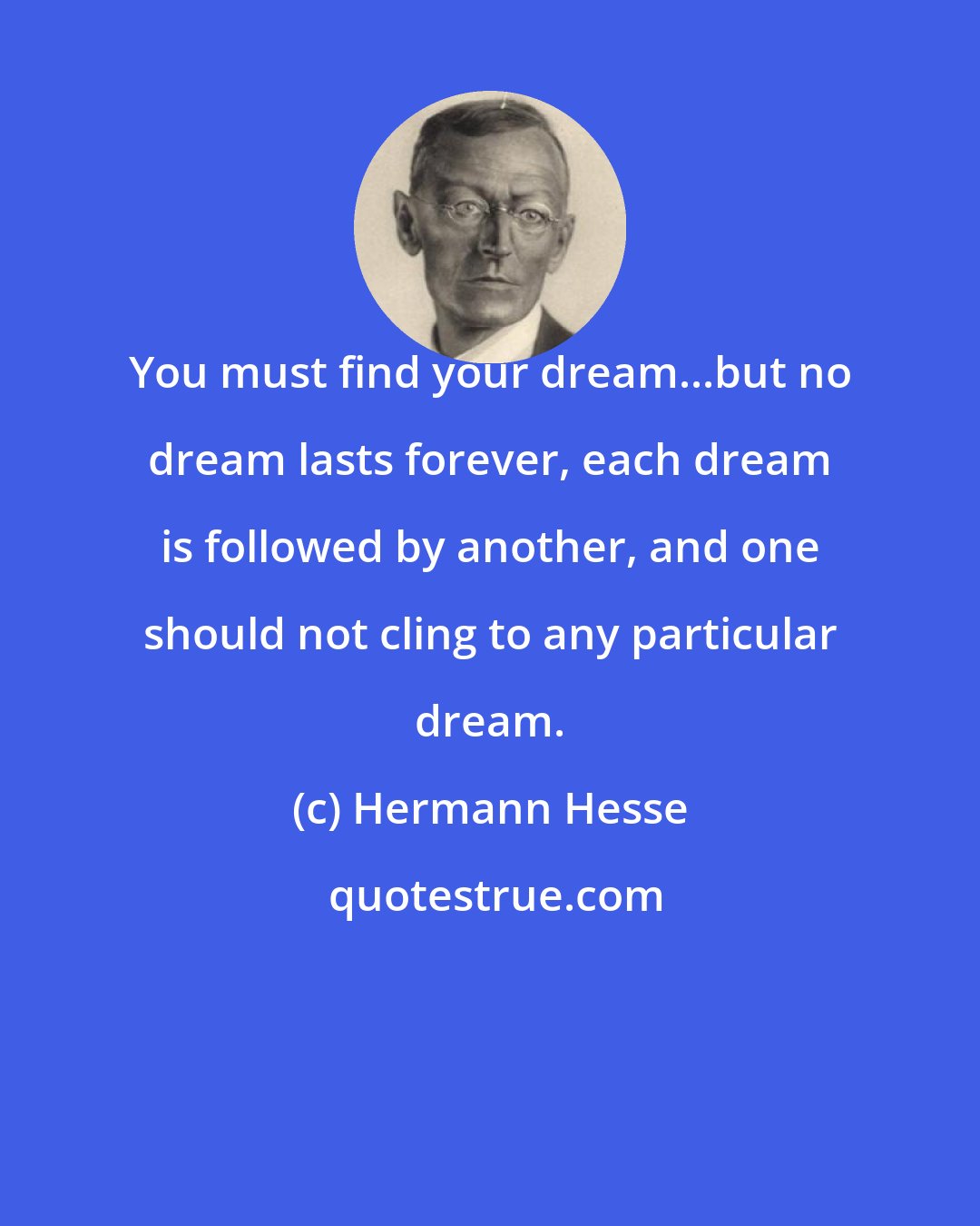 Hermann Hesse: You must find your dream...but no dream lasts forever, each dream is followed by another, and one should not cling to any particular dream.