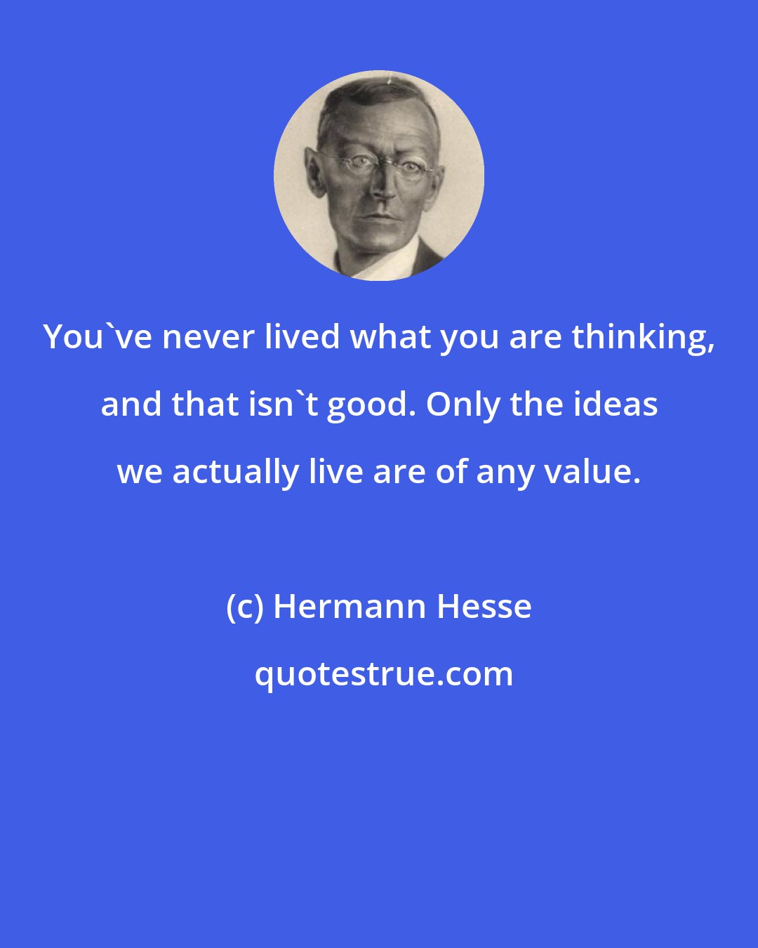 Hermann Hesse: You've never lived what you are thinking, and that isn't good. Only the ideas we actually live are of any value.