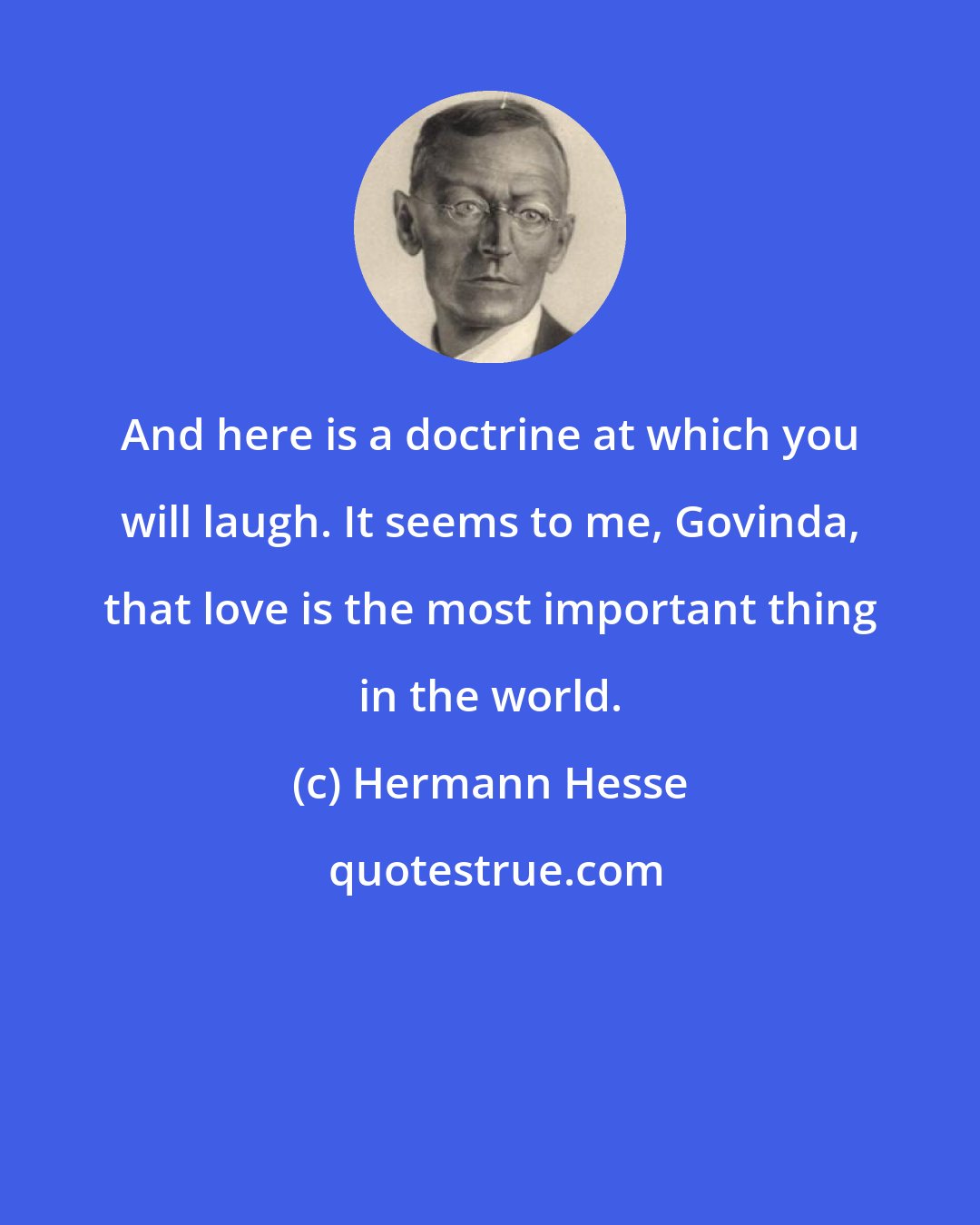 Hermann Hesse: And here is a doctrine at which you will laugh. It seems to me, Govinda, that love is the most important thing in the world.