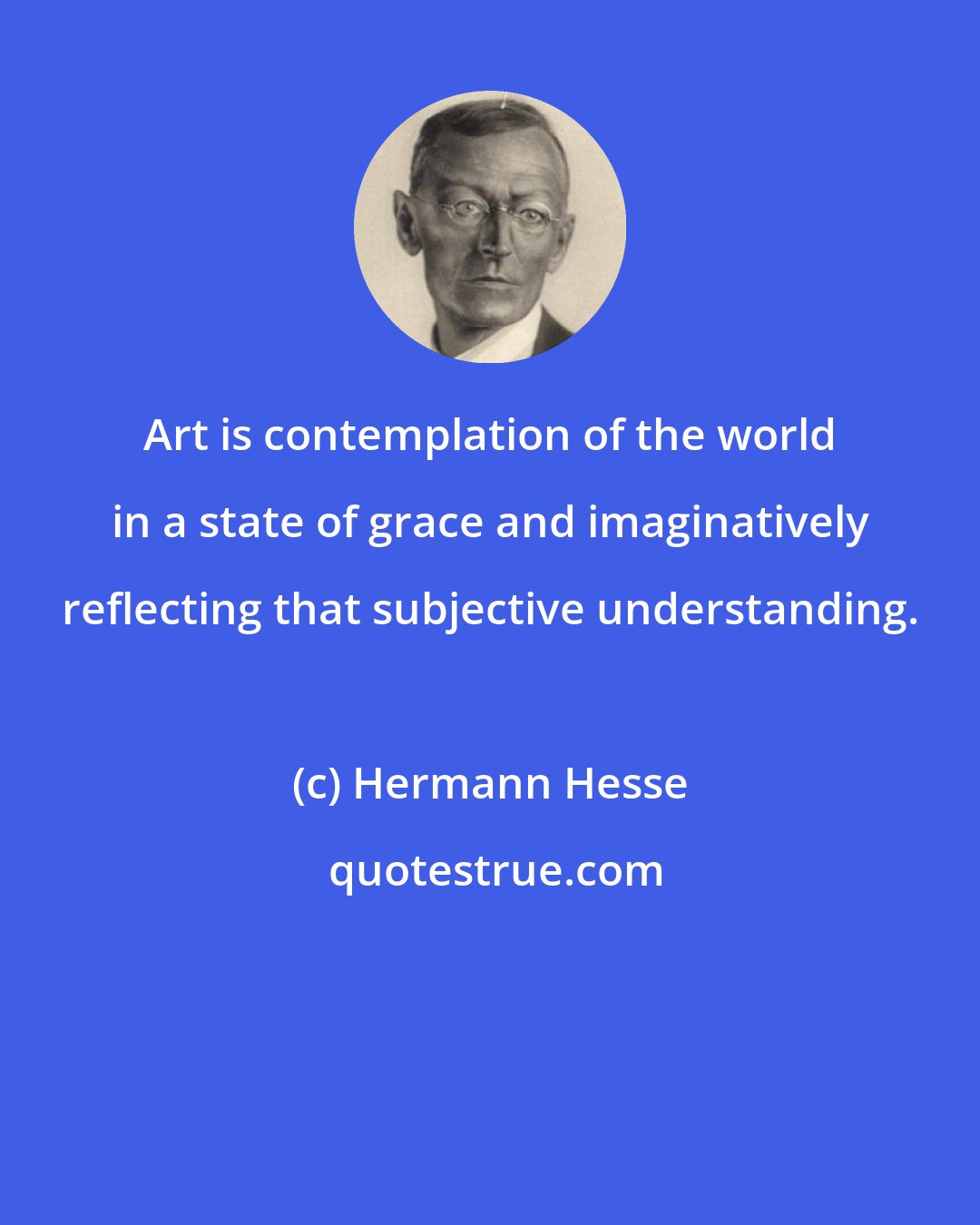 Hermann Hesse: Art is contemplation of the world in a state of grace and imaginatively reflecting that subjective understanding.