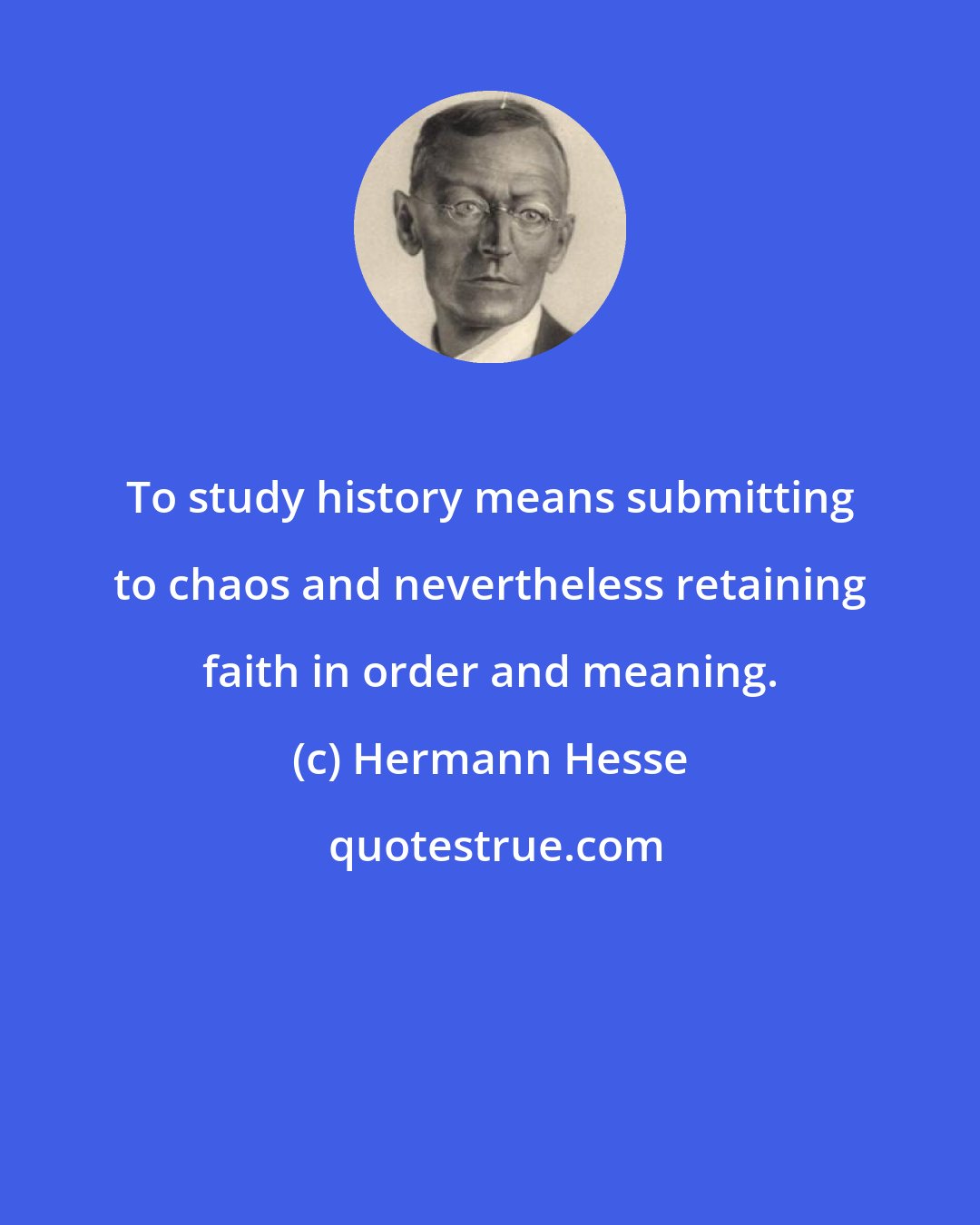 Hermann Hesse: To study history means submitting to chaos and nevertheless retaining faith in order and meaning.