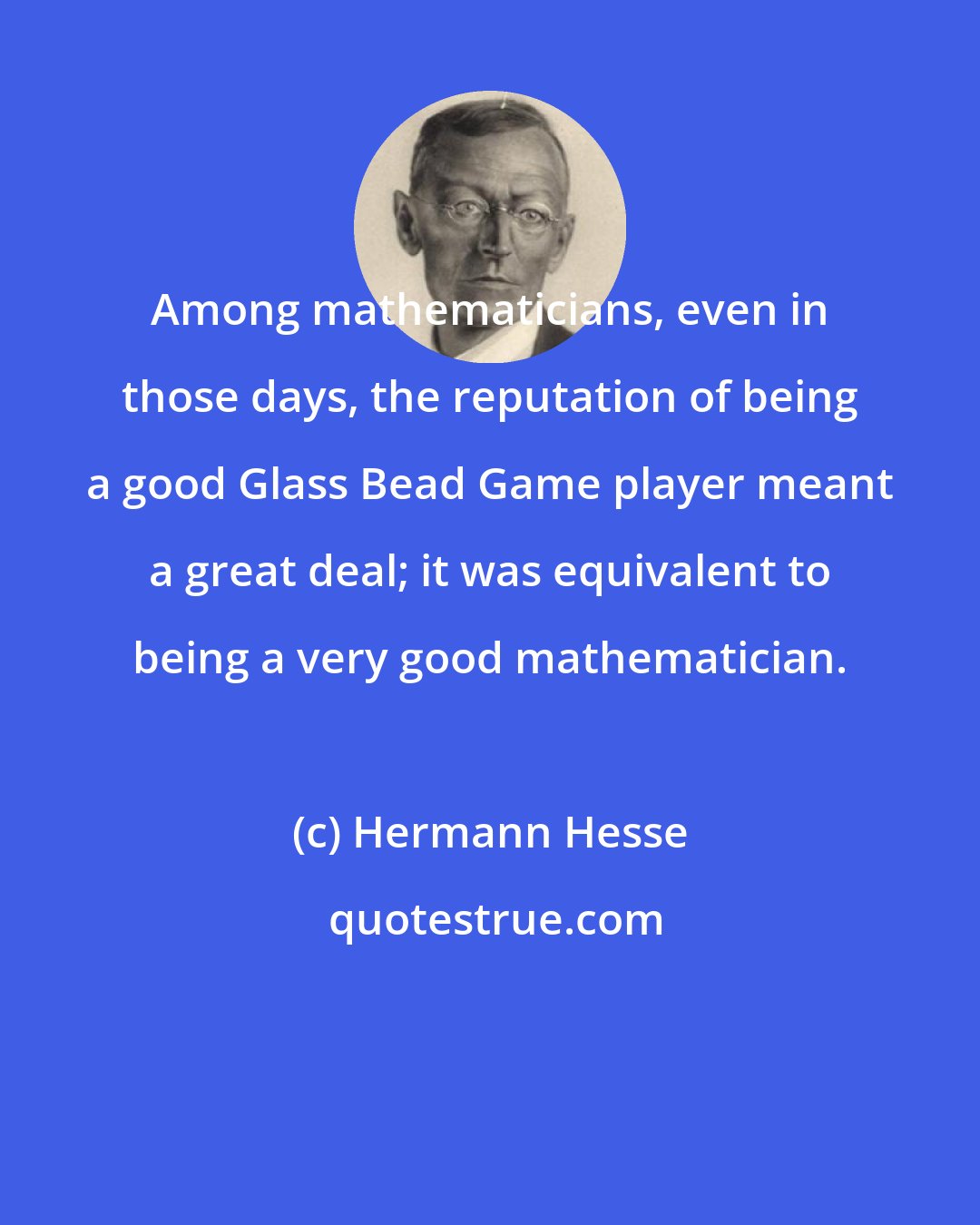 Hermann Hesse: Among mathematicians, even in those days, the reputation of being a good Glass Bead Game player meant a great deal; it was equivalent to being a very good mathematician.