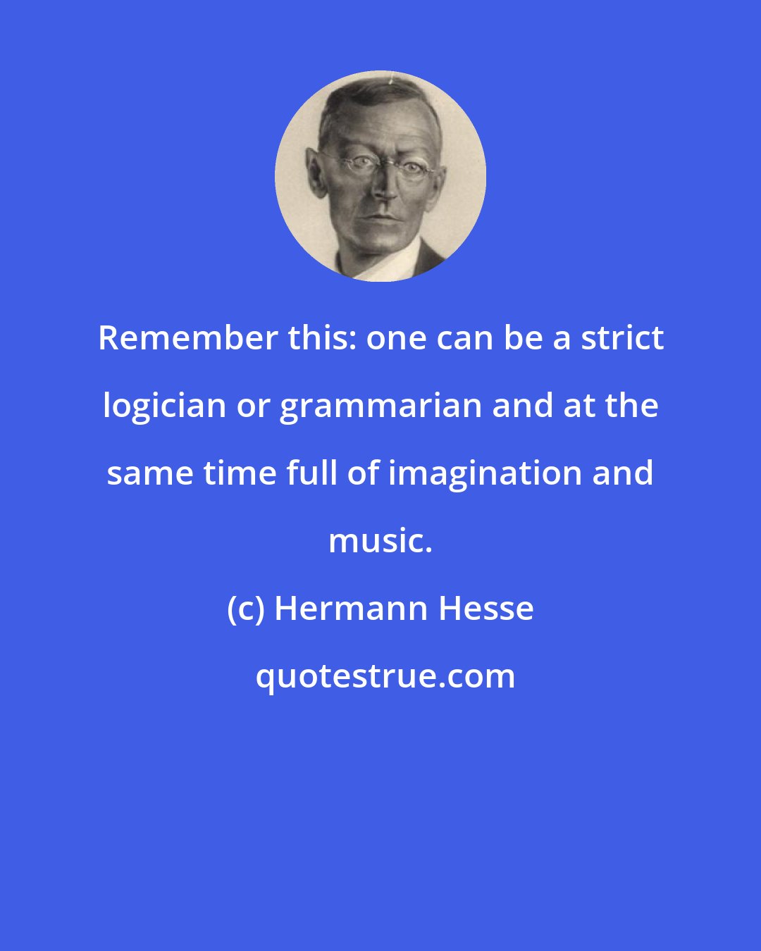 Hermann Hesse: Remember this: one can be a strict logician or grammarian and at the same time full of imagination and music.