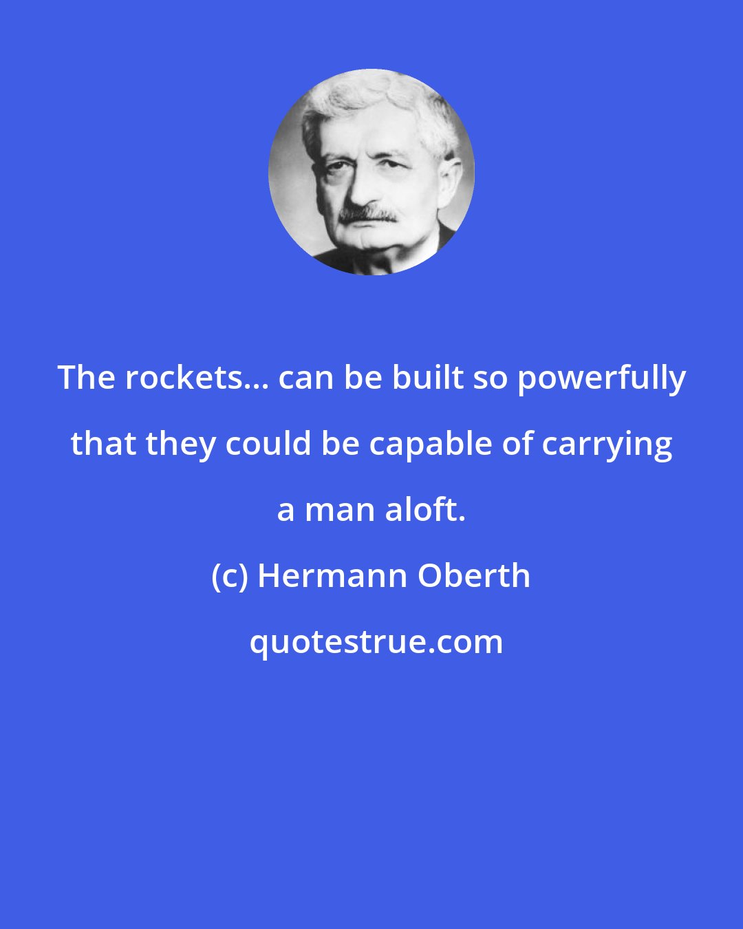 Hermann Oberth: The rockets... can be built so powerfully that they could be capable of carrying a man aloft.