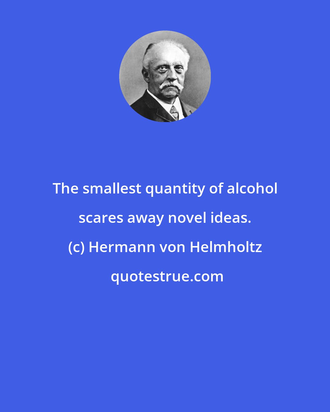 Hermann von Helmholtz: The smallest quantity of alcohol scares away novel ideas.