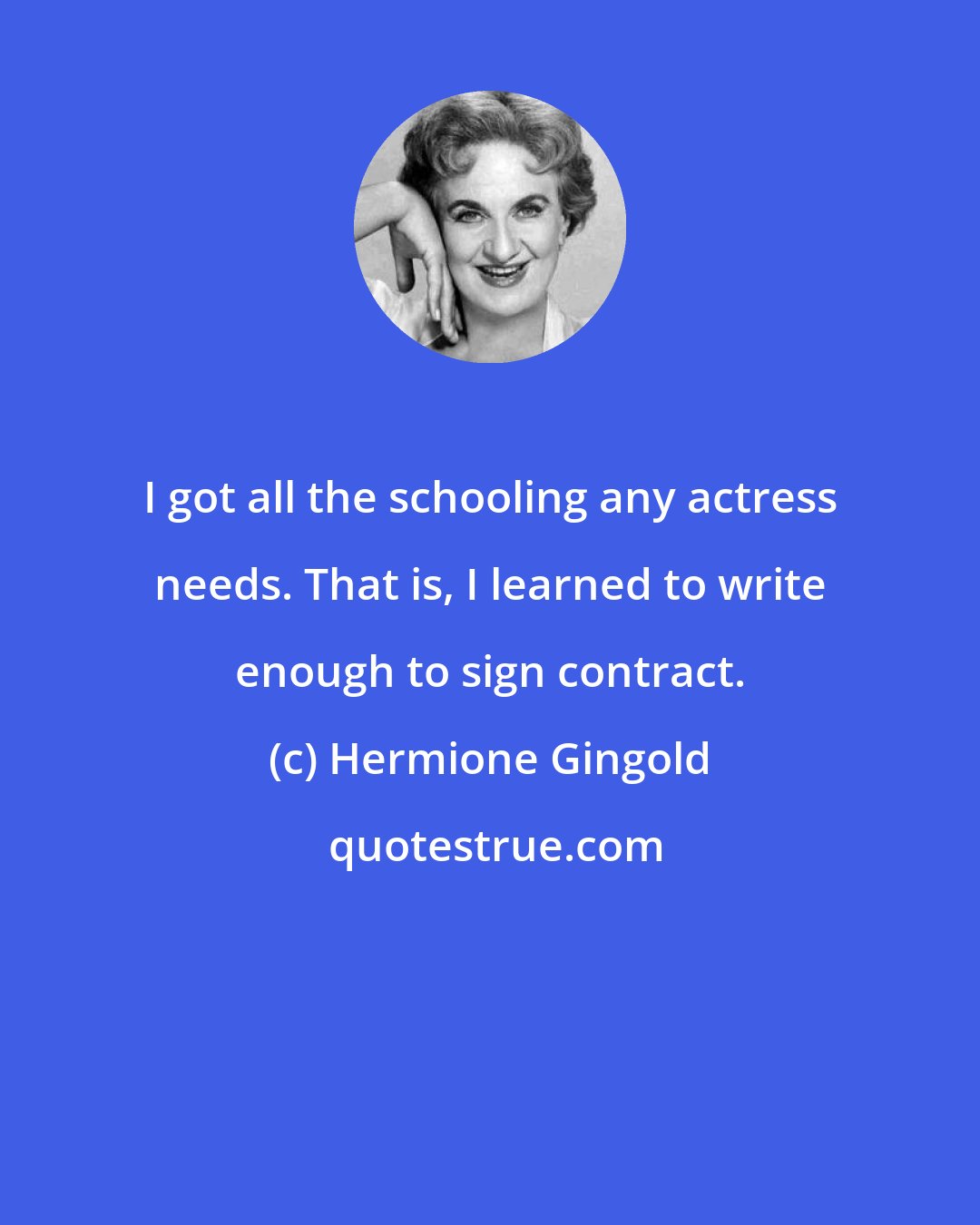 Hermione Gingold: I got all the schooling any actress needs. That is, I learned to write enough to sign contract.