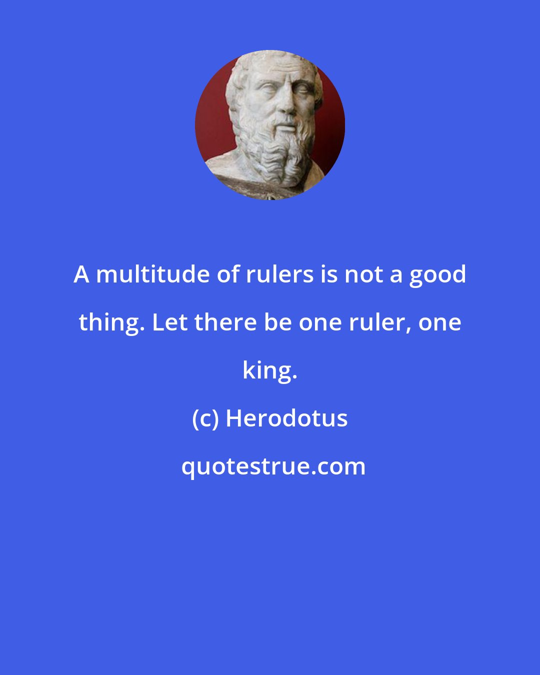 Herodotus: A multitude of rulers is not a good thing. Let there be one ruler, one king.
