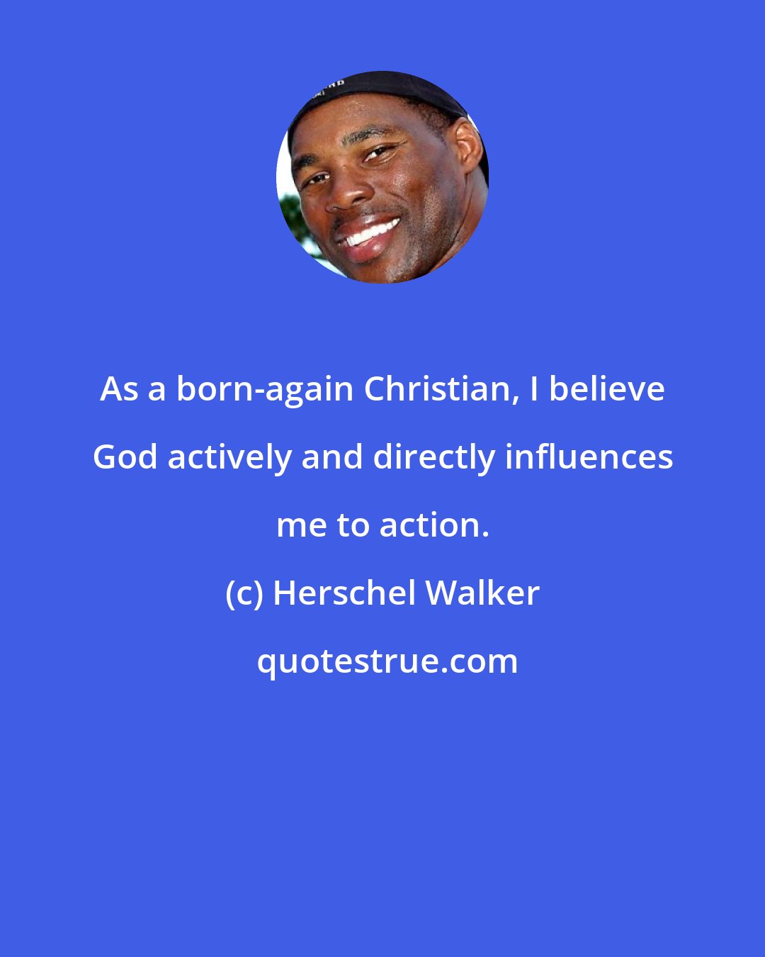 Herschel Walker: As a born-again Christian, I believe God actively and directly influences me to action.