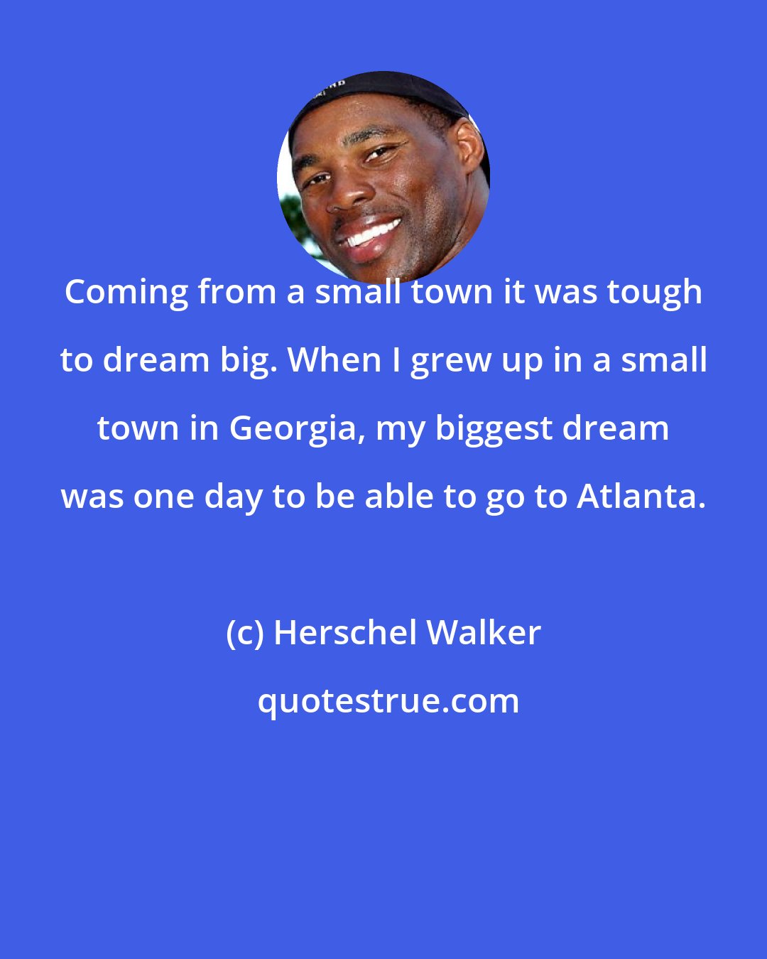 Herschel Walker: Coming from a small town it was tough to dream big. When I grew up in a small town in Georgia, my biggest dream was one day to be able to go to Atlanta.