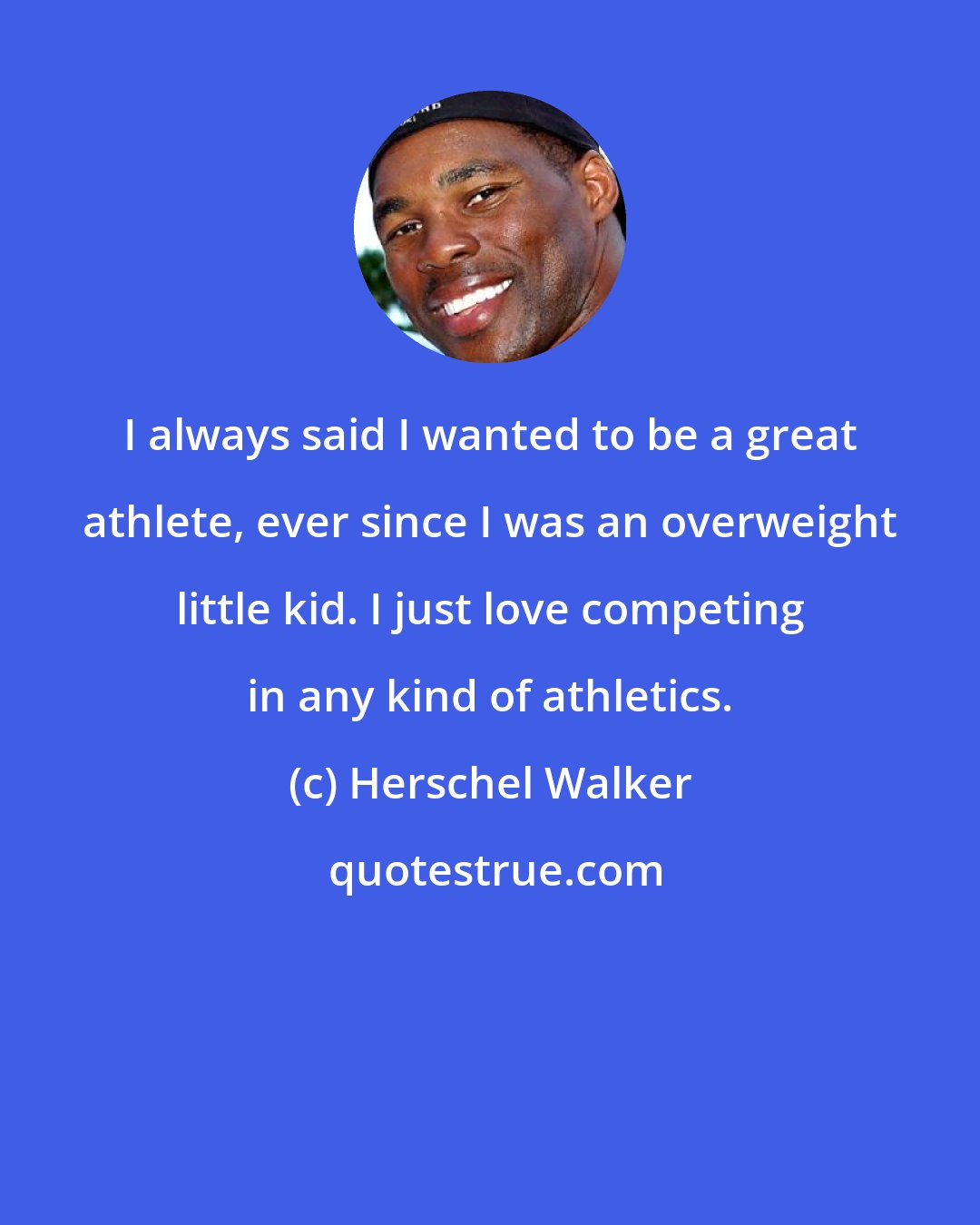 Herschel Walker: I always said I wanted to be a great athlete, ever since I was an overweight little kid. I just love competing in any kind of athletics.