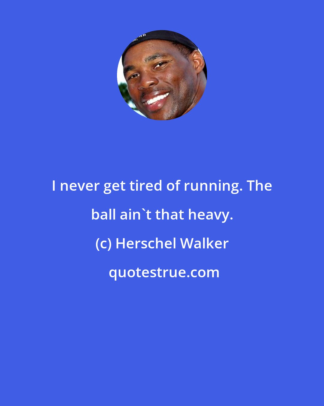 Herschel Walker: I never get tired of running. The ball ain't that heavy.