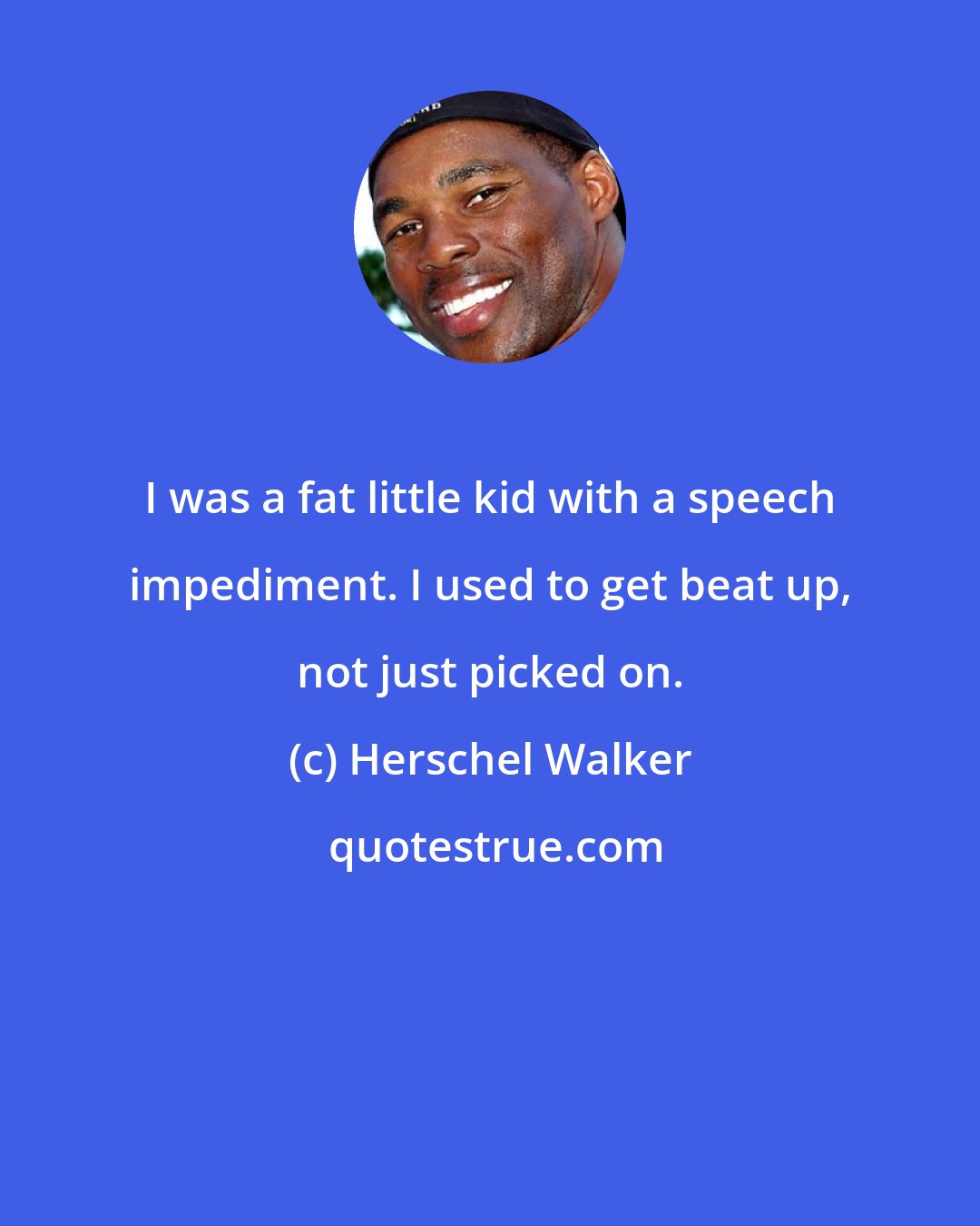 Herschel Walker: I was a fat little kid with a speech impediment. I used to get beat up, not just picked on.