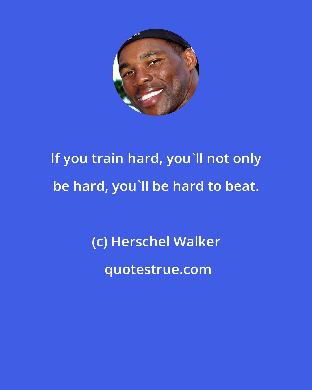 Herschel Walker: If you train hard, you'll not only be hard, you'll be hard to beat.