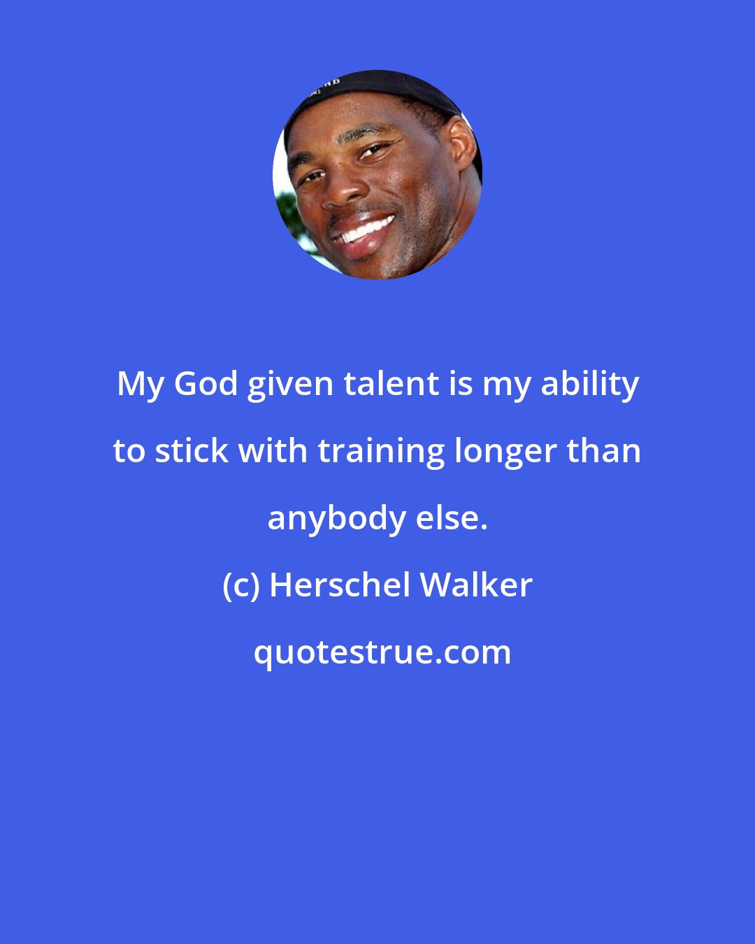 Herschel Walker: My God given talent is my ability to stick with training longer than anybody else.