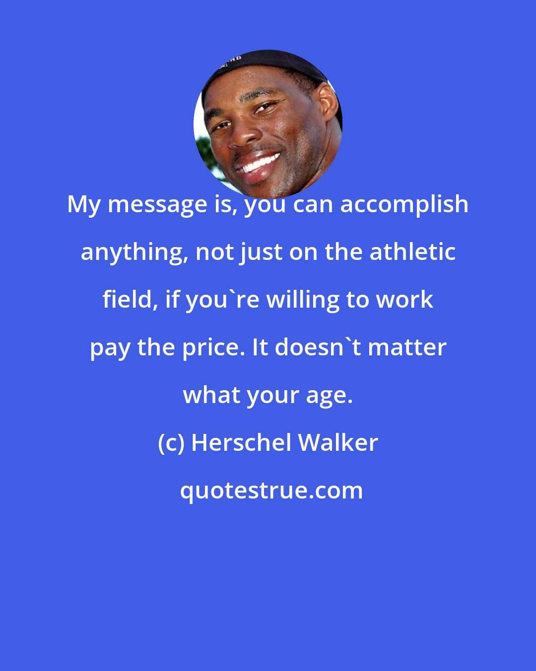 Herschel Walker: My message is, you can accomplish anything, not just on the athletic field, if you're willing to work pay the price. It doesn't matter what your age.