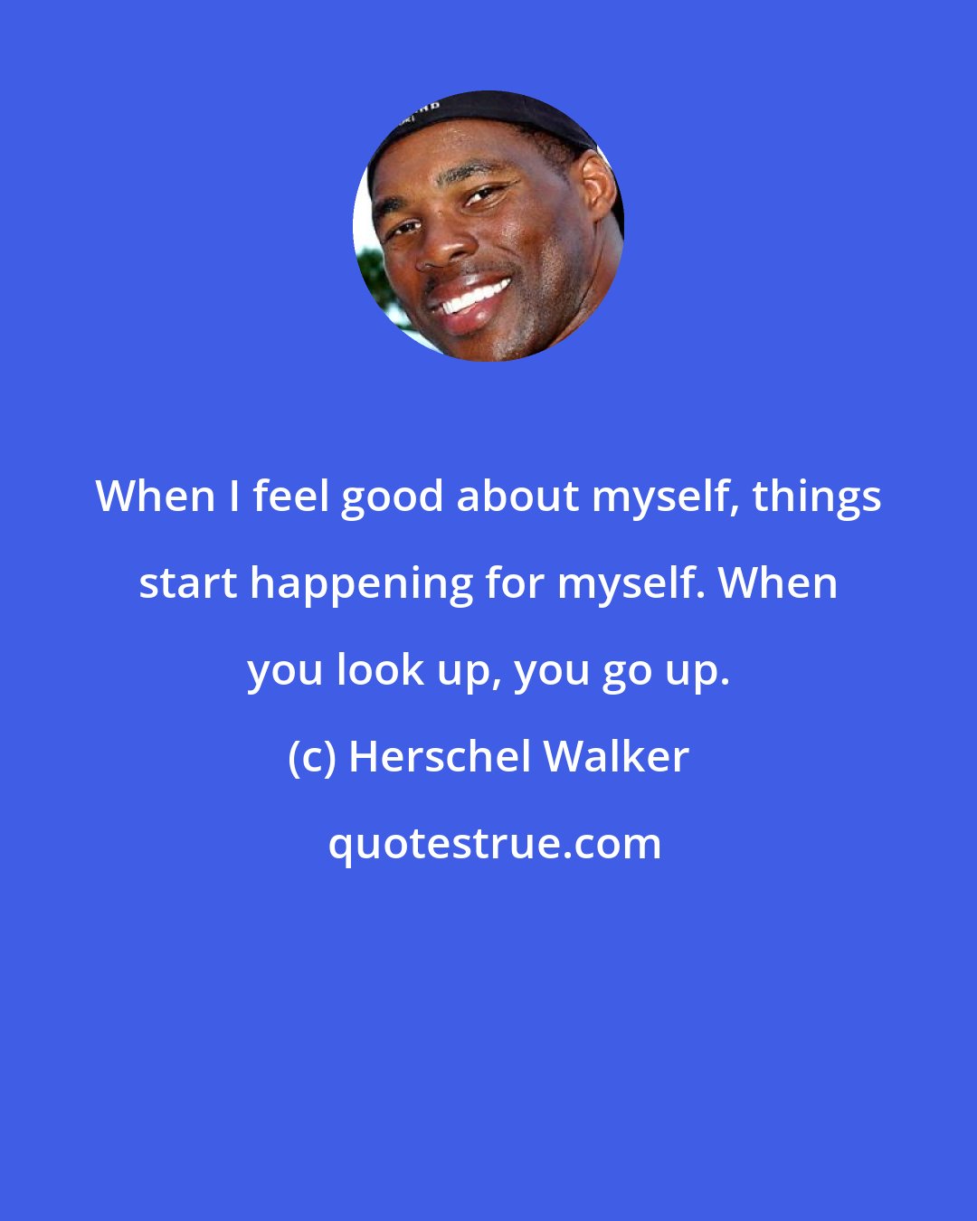 Herschel Walker: When I feel good about myself, things start happening for myself. When you look up, you go up.