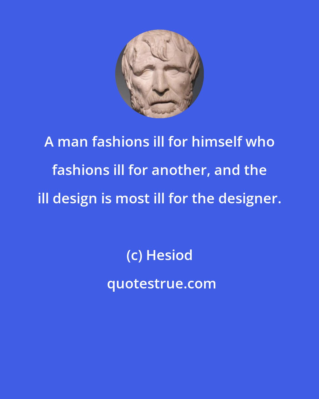 Hesiod: A man fashions ill for himself who fashions ill for another, and the ill design is most ill for the designer.