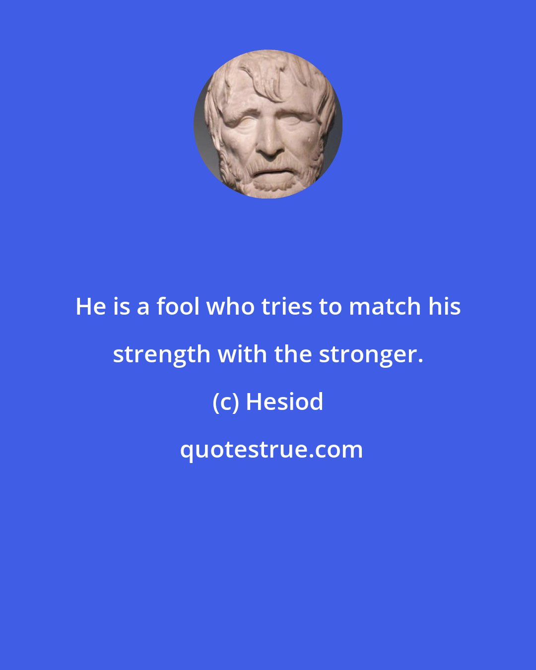 Hesiod: He is a fool who tries to match his strength with the stronger.