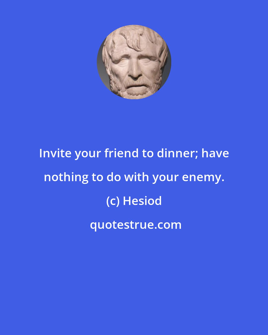 Hesiod: Invite your friend to dinner; have nothing to do with your enemy.