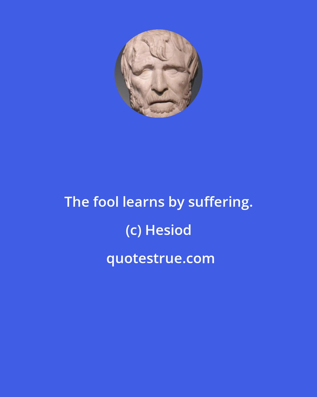 Hesiod: The fool learns by suffering.