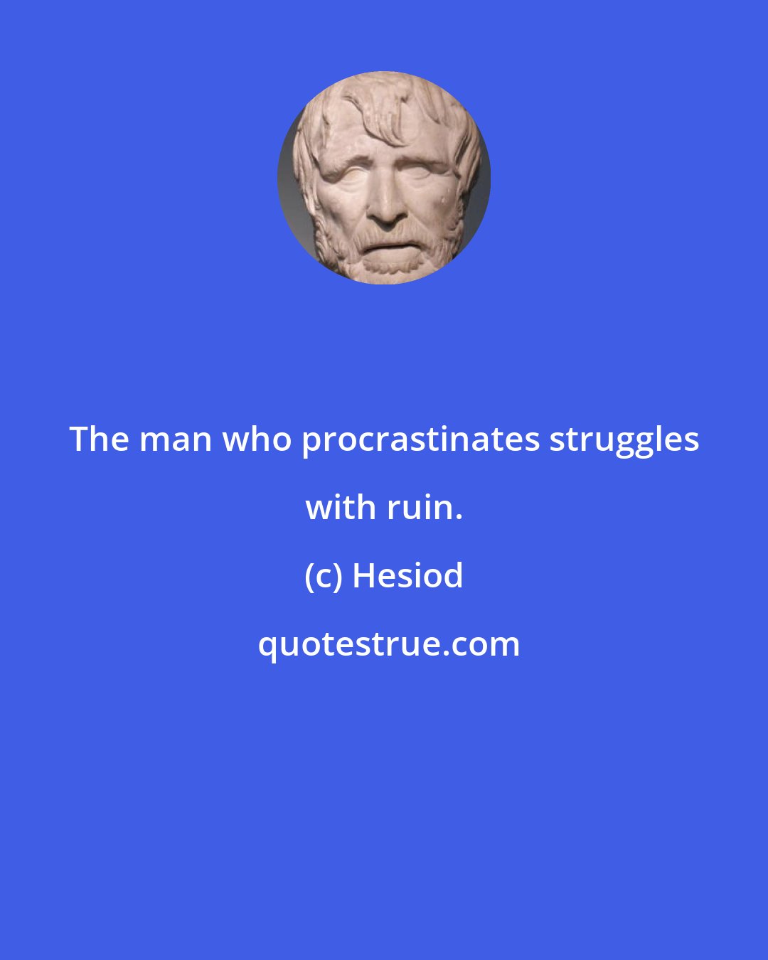 Hesiod: The man who procrastinates struggles with ruin.