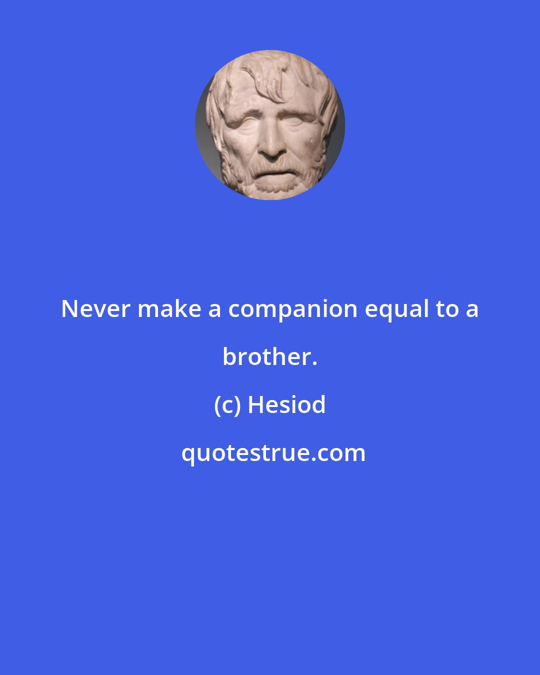 Hesiod: Never make a companion equal to a brother.