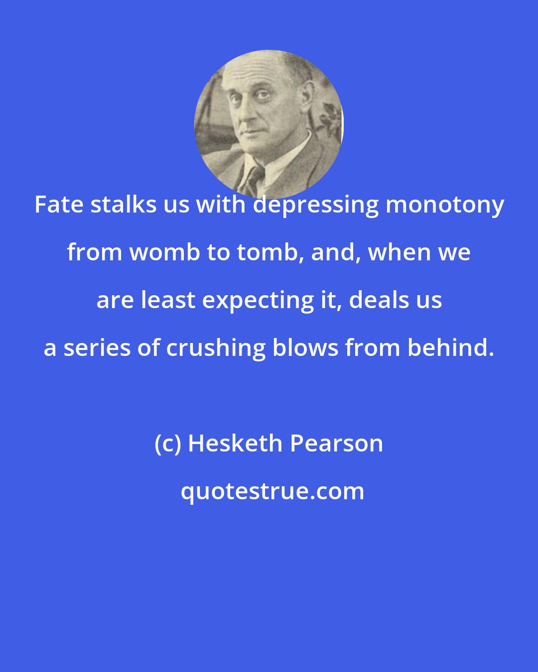 Hesketh Pearson: Fate stalks us with depressing monotony from womb to tomb, and, when we are least expecting it, deals us a series of crushing blows from behind.