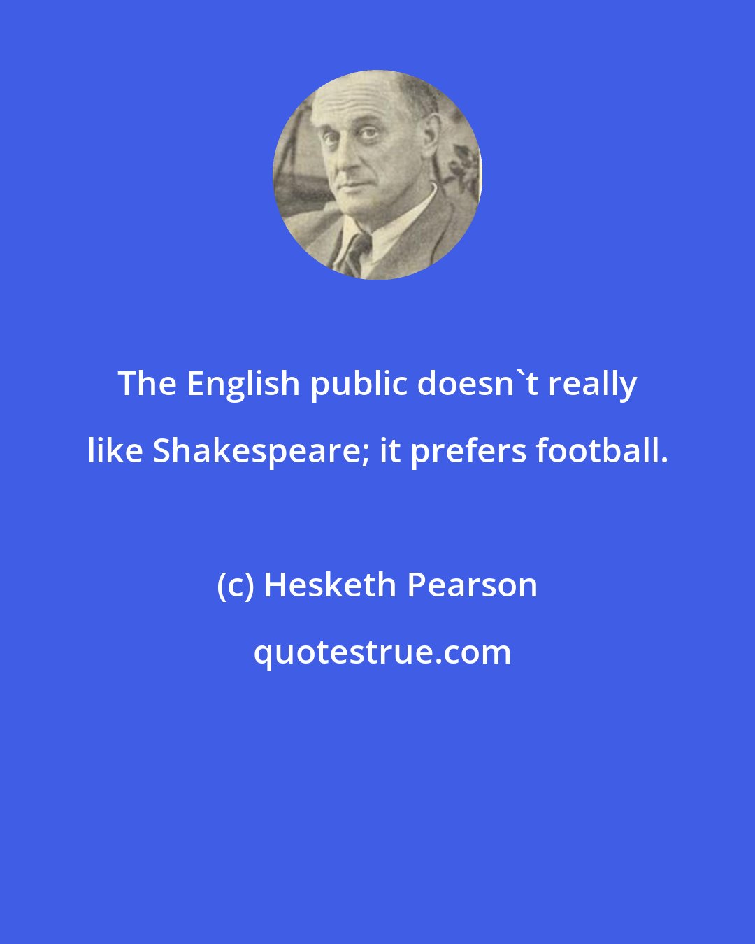 Hesketh Pearson: The English public doesn't really like Shakespeare; it prefers football.