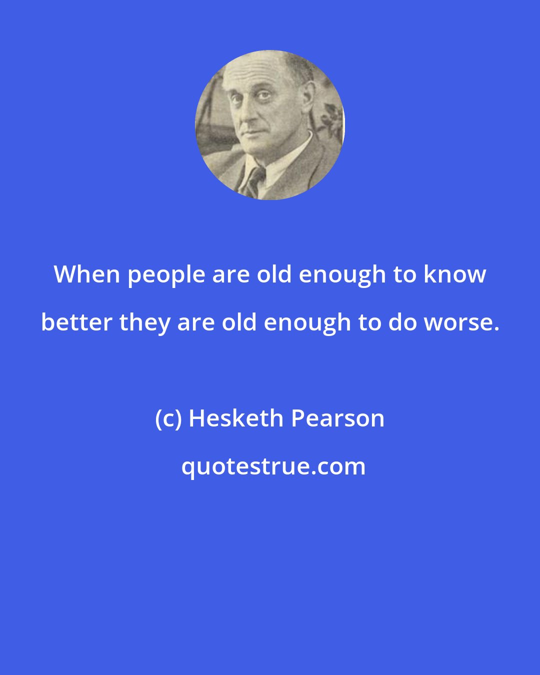 Hesketh Pearson: When people are old enough to know better they are old enough to do worse.