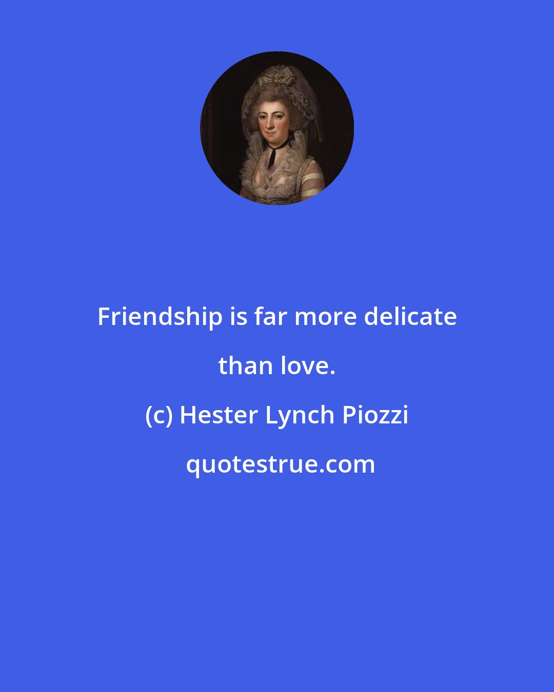 Hester Lynch Piozzi: Friendship is far more delicate than love.