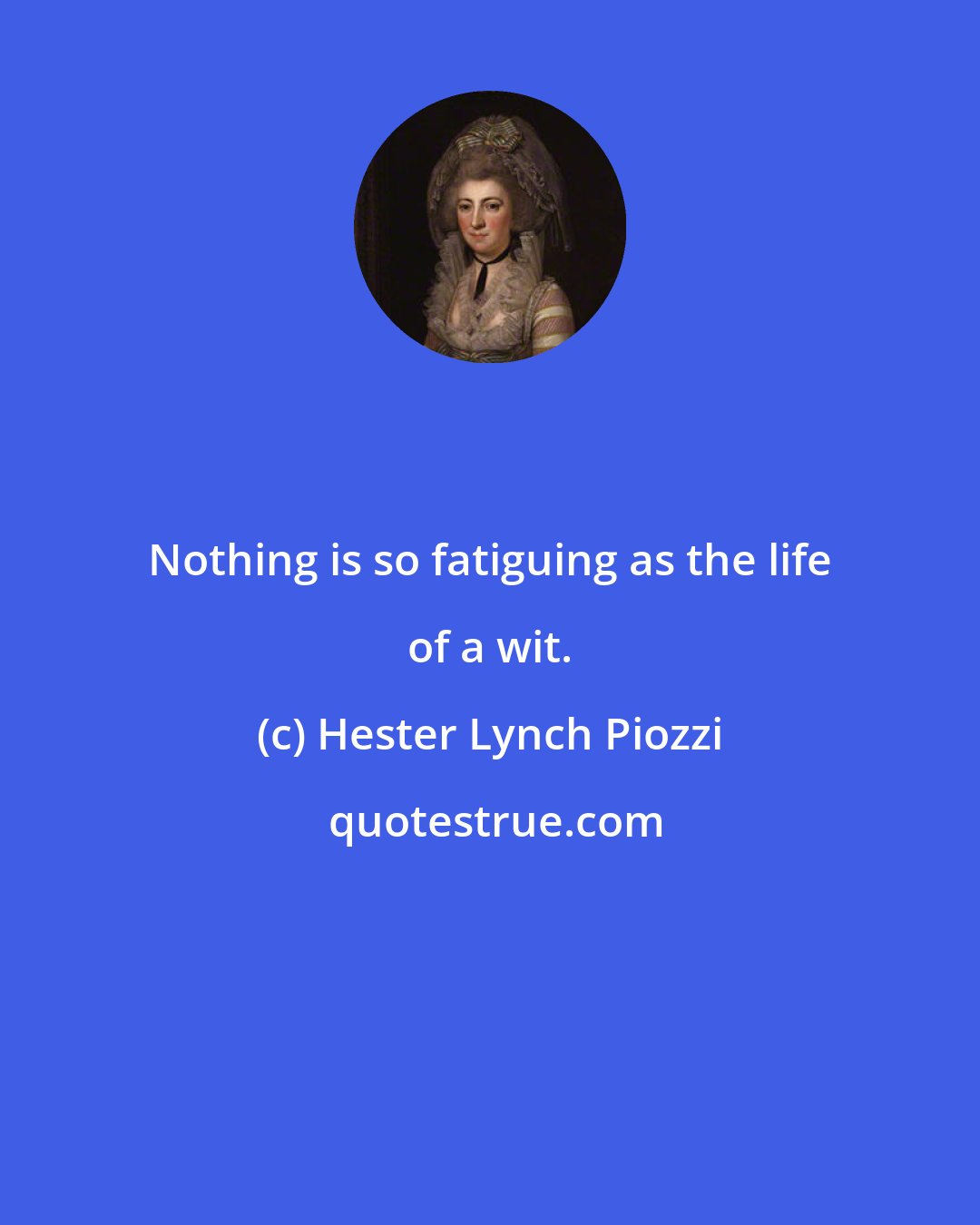 Hester Lynch Piozzi: Nothing is so fatiguing as the life of a wit.